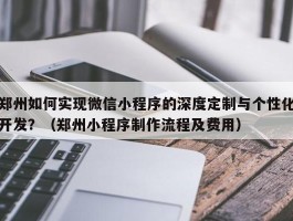 郑州如何实现微信小程序的深度定制与个性化开发？（郑州小程序制作流程及费用）