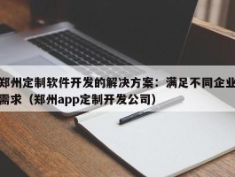 郑州定制软件开发的解决方案：满足不同企业需求（郑州app定制开发公司）