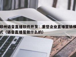 郑州语音直播软件开发：重塑企业直播营销模式（语音直播是做什么的）