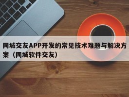 同城交友APP开发的常见技术难题与解决方案（同城软件交友）