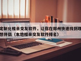 定制化相亲交友软件，让你在郑州快速找到理想伴侣（本地相亲交友软件排名）