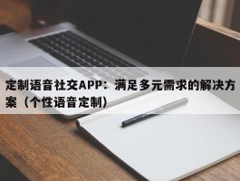 定制语音社交APP：满足多元需求的解决方案（个性语音定制）