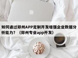 如何通过郑州APP定制开发增强企业数据分析能力？（郑州专业app开发）