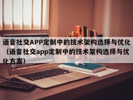 语音社交APP定制中的技术架构选择与优化（语音社交app定制中的技术架构选择与优化方案）