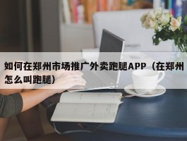 如何在郑州市场推广外卖跑腿APP（在郑州怎么叫跑腿）