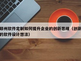 郑州软件定制如何提升企业的创新思维（创新的软件设计想法）