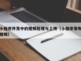 小程序开发中的视频处理与上传（小程序发布视频）