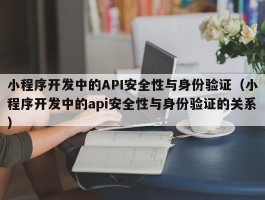 小程序开发中的API安全性与身份验证（小程序开发中的api安全性与身份验证的关系）