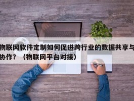 物联网软件定制如何促进跨行业的数据共享与协作？（物联网平台对接）