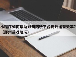 小程序如何帮助郑州陪玩平台提升运营效率？（郑州游戏陪玩）