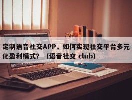 定制语音社交APP，如何实现社交平台多元化盈利模式？（语音社交 club）