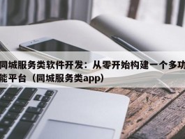 同城服务类软件开发：从零开始构建一个多功能平台（同城服务类app）