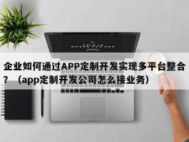 企业如何通过APP定制开发实现多平台整合？（app定制开发公司怎么接业务）