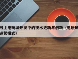 线上电玩城开发中的技术更新与创新（电玩城运营模式）