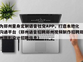 为郑州量身定制语音社交APP，打造本地化沟通平台（郑州语音招聘郑州视频制作招聘郑州图形设计招聘信息）