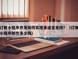 订餐小程序开发如何实现多语言支持？（订餐小程序制作多少钱）