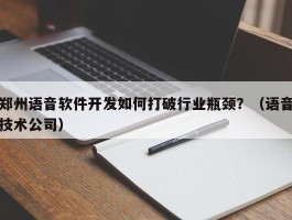 郑州语音软件开发如何打破行业瓶颈？（语音技术公司）