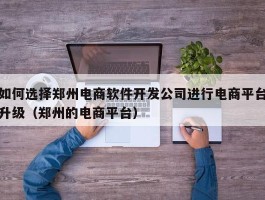 如何选择郑州电商软件开发公司进行电商平台升级（郑州的电商平台）