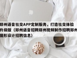 郑州语音社交APP定制服务，打造社交体验升级版（郑州语音招聘郑州视频制作招聘郑州图形设计招聘信息）