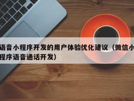 语音小程序开发的用户体验优化建议（微信小程序语音通话开发）