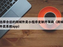 选择合适的同城外卖小程序定制开发商（同城外卖系统app）