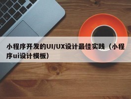 小程序开发的UI/UX设计最佳实践（小程序ui设计模板）