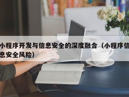 小程序开发与信息安全的深度融合（小程序信息安全风险）