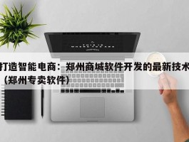 打造智能电商：郑州商城软件开发的最新技术（郑州专卖软件）