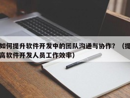 如何提升软件开发中的团队沟通与协作？（提高软件开发人员工作效率）