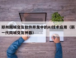 郑州同城交友软件开发中的AI技术应用（新一代同城交友神器）