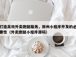 打造高效外卖跑腿服务，郑州小程序开发的必要性（外卖跑腿小程序源码）