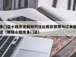 多门店小程序定制如何优化库存管理与订单配送（微信小程序多门店）