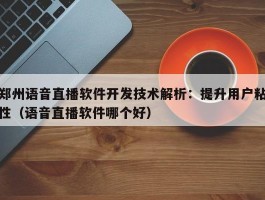 郑州语音直播软件开发技术解析：提升用户粘性（语音直播软件哪个好）