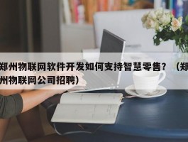 郑州物联网软件开发如何支持智慧零售？（郑州物联网公司招聘）