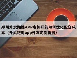 郑州外卖跑腿APP定制开发如何优化配送成本（外卖跑腿app开发定制价格）