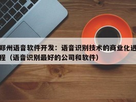 郑州语音软件开发：语音识别技术的商业化进程（语音识别最好的公司和软件）