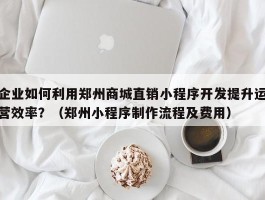 企业如何利用郑州商城直销小程序开发提升运营效率？（郑州小程序制作流程及费用）