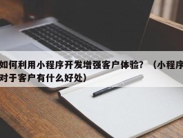 如何利用小程序开发增强客户体验？（小程序对于客户有什么好处）