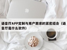 语音厅APP定制与用户需求的紧密结合（语音厅是什么软件）