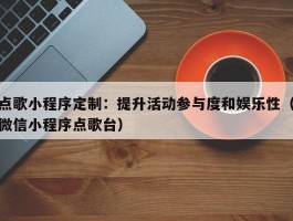 点歌小程序定制：提升活动参与度和娱乐性（微信小程序点歌台）