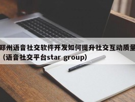 郑州语音社交软件开发如何提升社交互动质量（语音社交平台star group）