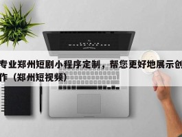 专业郑州短剧小程序定制，帮您更好地展示创作（郑州短视频）