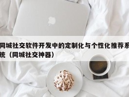 同城社交软件开发中的定制化与个性化推荐系统（同城社交神器）