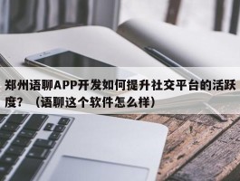 郑州语聊APP开发如何提升社交平台的活跃度？（语聊这个软件怎么样）