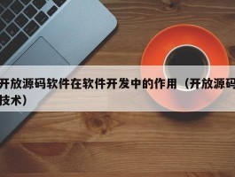 开放源码软件在软件开发中的作用（开放源码技术）