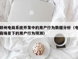 郑州电商系统开发中的用户行为数据分析（电商场景下的用户行为预测）