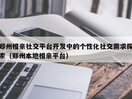 郑州相亲社交平台开发中的个性化社交需求探索（郑州本地相亲平台）