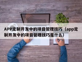 APP定制开发中的项目管理技巧（app定制开发中的项目管理技巧是什么）