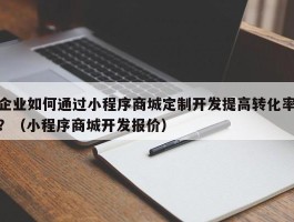 企业如何通过小程序商城定制开发提高转化率？（小程序商城开发报价）