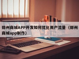 郑州商城APP开发如何优化用户流量（郑州商城app制作）